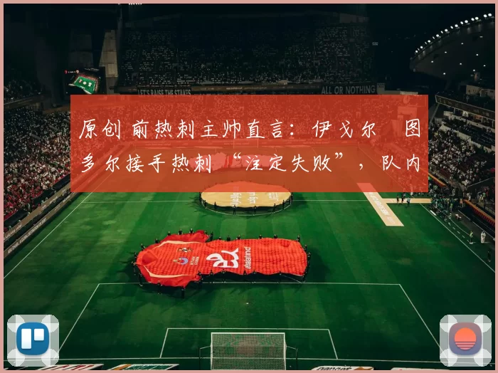 原创 前热刺主帅直言：伊戈尔・图多尔接手热刺 “注定失败”，队内氛围 “ toxic 至极”