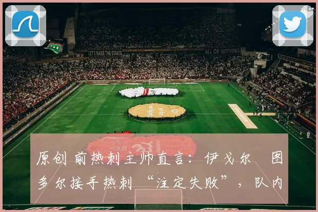 原创 前热刺主帅直言：伊戈尔・图多尔接手热刺 “注定失败”，队内氛围 “ toxic 至极”