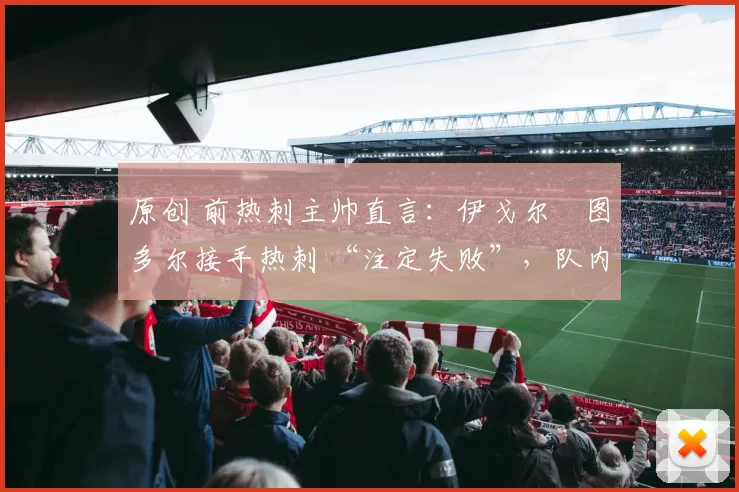 原创 前热刺主帅直言:伊戈尔・图多尔接手热刺 “注定失败”,队内氛围 “ toxic 至极”