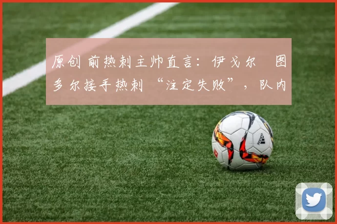 原创 前热刺主帅直言:伊戈尔・图多尔接手热刺 “注定失败”,队内氛围 “ toxic 至极”