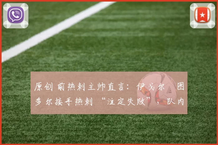 原创 前热刺主帅直言：伊戈尔・图多尔接手热刺 “注定失败”，队内氛围 “ toxic 至极”