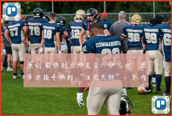 原创 前热刺主帅直言:伊戈尔・图多尔接手热刺 “注定失败”,队内氛围 “ toxic 至极”