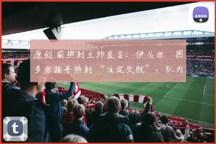 原创 前热刺主帅直言：伊戈尔・图多尔接手热刺 “注定失败”，队内氛围 “ toxic 至极”