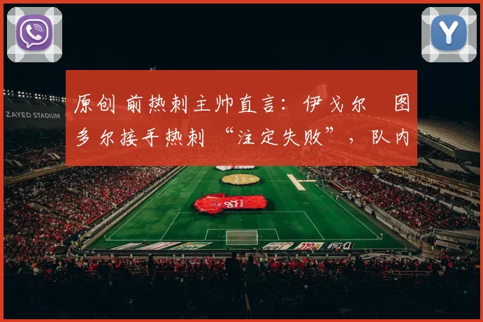 原创 前热刺主帅直言：伊戈尔・图多尔接手热刺 “注定失败”，队内氛围 “ toxic 至极”