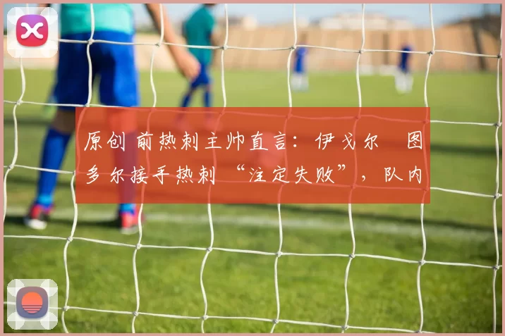 原创 前热刺主帅直言：伊戈尔・图多尔接手热刺 “注定失败”，队内氛围 “ toxic 至极”