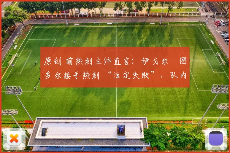 原创 前热刺主帅直言:伊戈尔・图多尔接手热刺 “注定失败”,队内氛围 “ toxic 至极”