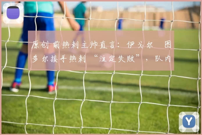 原创 前热刺主帅直言:伊戈尔・图多尔接手热刺 “注定失败”,队内氛围 “ toxic 至极”