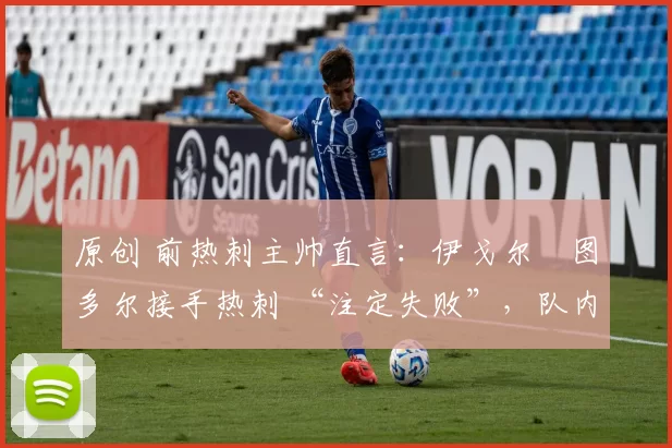 原创 前热刺主帅直言:伊戈尔・图多尔接手热刺 “注定失败”,队内氛围 “ toxic 至极”