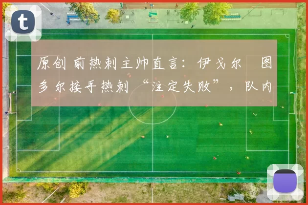 原创 前热刺主帅直言：伊戈尔・图多尔接手热刺 “注定失败”，队内氛围 “ toxic 至极”