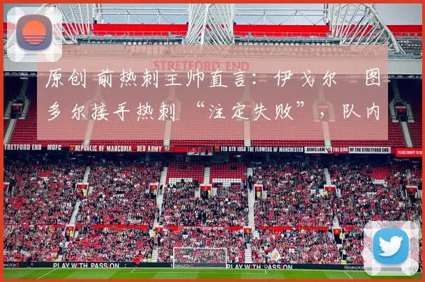 原创 前热刺主帅直言：伊戈尔・图多尔接手热刺 “注定失败”，队内氛围 “ toxic 至极”