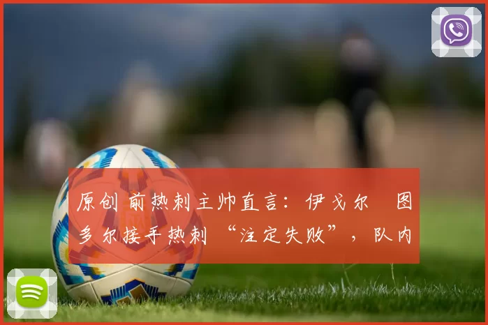 原创 前热刺主帅直言:伊戈尔・图多尔接手热刺 “注定失败”,队内氛围 “ toxic 至极”