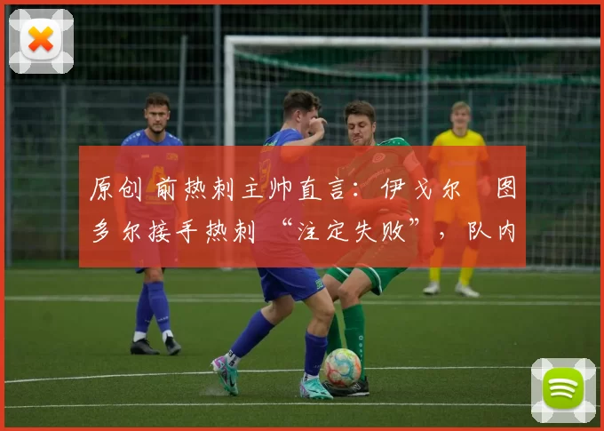 原创 前热刺主帅直言:伊戈尔・图多尔接手热刺 “注定失败”,队内氛围 “ toxic 至极”