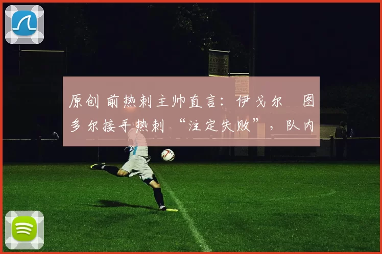 原创 前热刺主帅直言：伊戈尔・图多尔接手热刺 “注定失败”，队内氛围 “ toxic 至极”