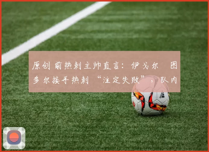 原创 前热刺主帅直言:伊戈尔・图多尔接手热刺 “注定失败”,队内氛围 “ toxic 至极”