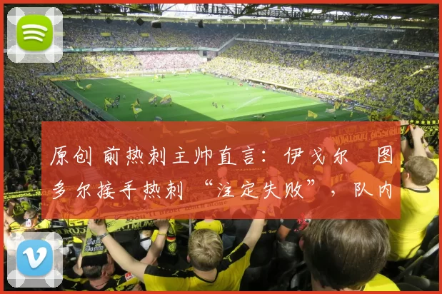 原创 前热刺主帅直言：伊戈尔・图多尔接手热刺 “注定失败”，队内氛围 “ toxic 至极”