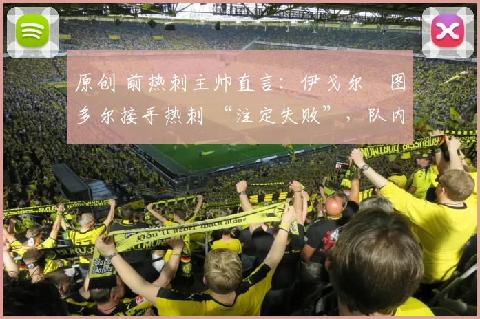 原创 前热刺主帅直言:伊戈尔・图多尔接手热刺 “注定失败”,队内氛围 “ toxic 至极”