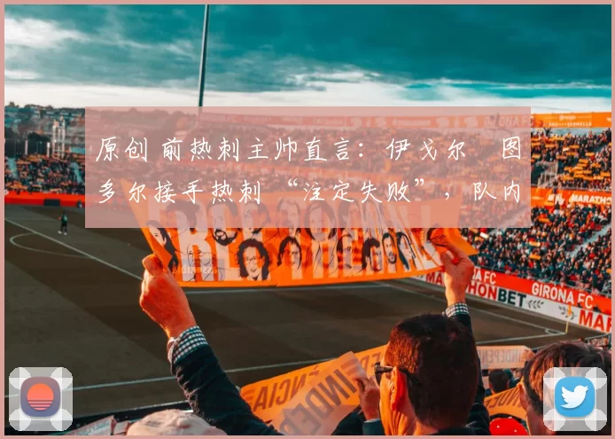原创 前热刺主帅直言：伊戈尔・图多尔接手热刺 “注定失败”，队内氛围 “ toxic 至极”