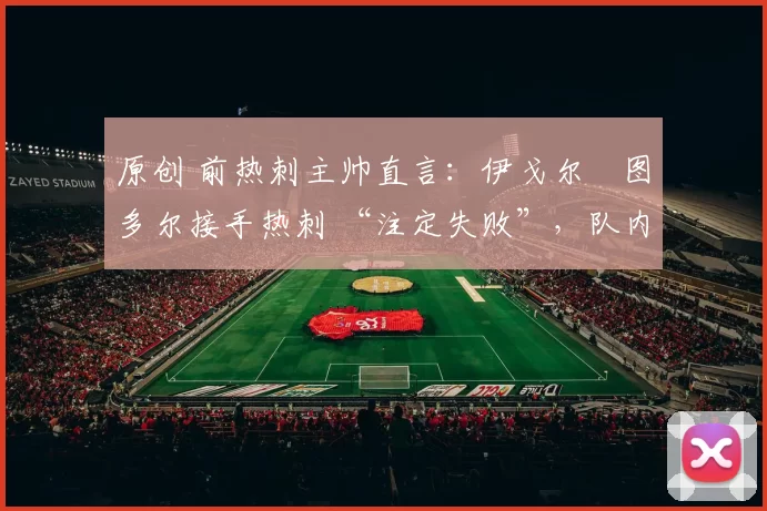 原创 前热刺主帅直言：伊戈尔・图多尔接手热刺 “注定失败”，队内氛围 “ toxic 至极”