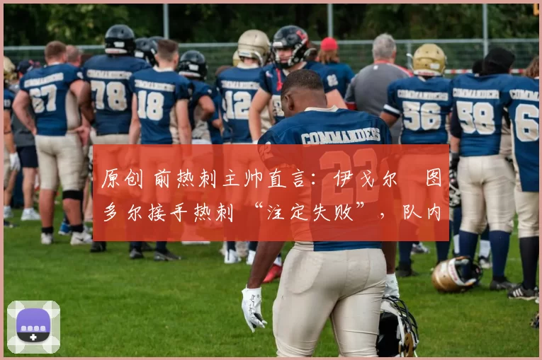 原创 前热刺主帅直言:伊戈尔・图多尔接手热刺 “注定失败”,队内氛围 “ toxic 至极”