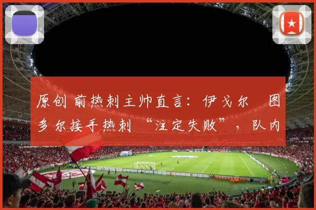 原创 前热刺主帅直言：伊戈尔・图多尔接手热刺 “注定失败”，队内氛围 “ toxic 至极”