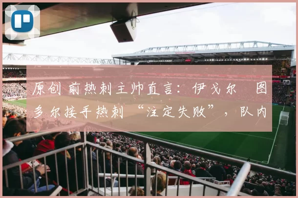 原创 前热刺主帅直言：伊戈尔・图多尔接手热刺 “注定失败”，队内氛围 “ toxic 至极”