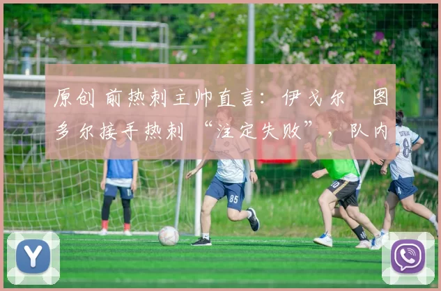 原创 前热刺主帅直言:伊戈尔・图多尔接手热刺 “注定失败”,队内氛围 “ toxic 至极”