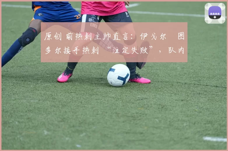 原创 前热刺主帅直言：伊戈尔・图多尔接手热刺 “注定失败”，队内氛围 “ toxic 至极”