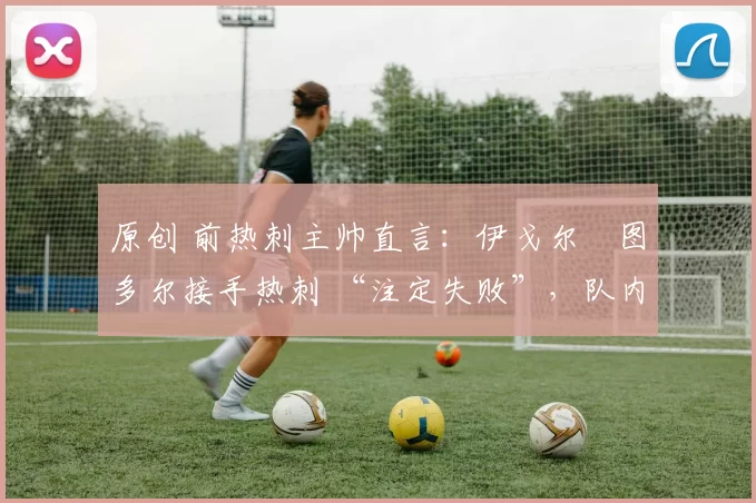 原创 前热刺主帅直言:伊戈尔・图多尔接手热刺 “注定失败”,队内氛围 “ toxic 至极”
