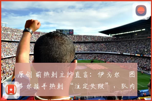 原创 前热刺主帅直言：伊戈尔・图多尔接手热刺 “注定失败”，队内氛围 “ toxic 至极”