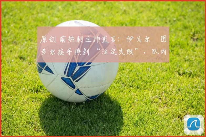 原创 前热刺主帅直言:伊戈尔・图多尔接手热刺 “注定失败”,队内氛围 “ toxic 至极”