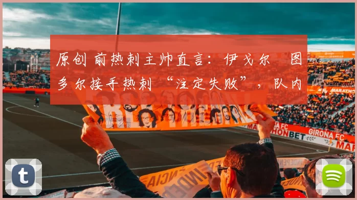 原创 前热刺主帅直言：伊戈尔・图多尔接手热刺 “注定失败”，队内氛围 “ toxic 至极”