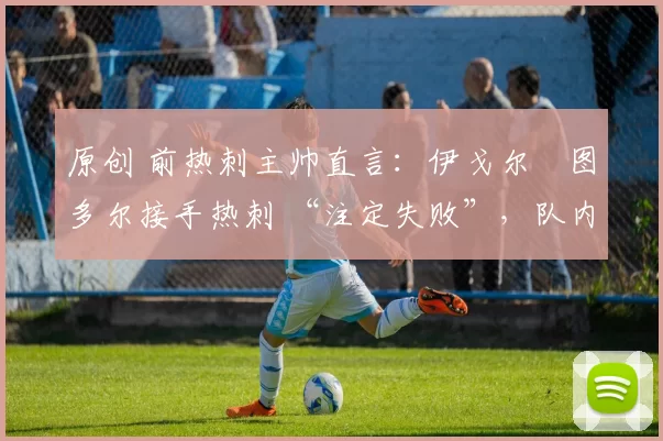 原创 前热刺主帅直言：伊戈尔・图多尔接手热刺 “注定失败”，队内氛围 “ toxic 至极”