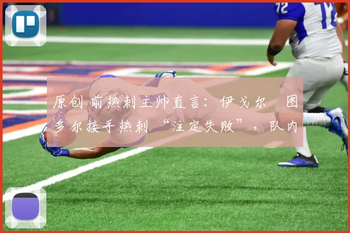 原创 前热刺主帅直言：伊戈尔・图多尔接手热刺 “注定失败”，队内氛围 “ toxic 至极”