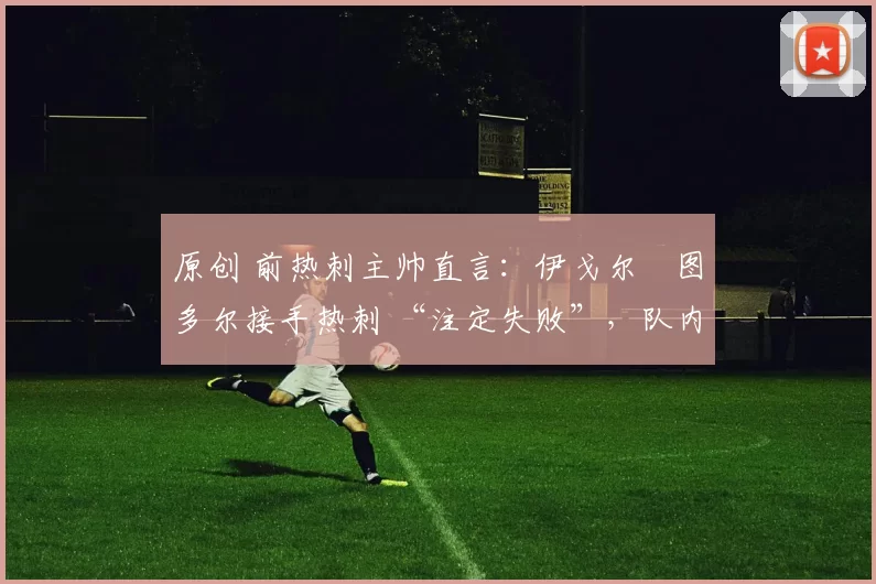 原创 前热刺主帅直言：伊戈尔・图多尔接手热刺 “注定失败”，队内氛围 “ toxic 至极”