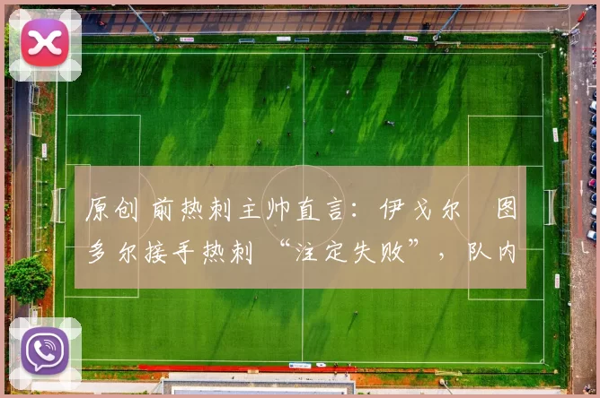 原创 前热刺主帅直言：伊戈尔・图多尔接手热刺 “注定失败”，队内氛围 “ toxic 至极”