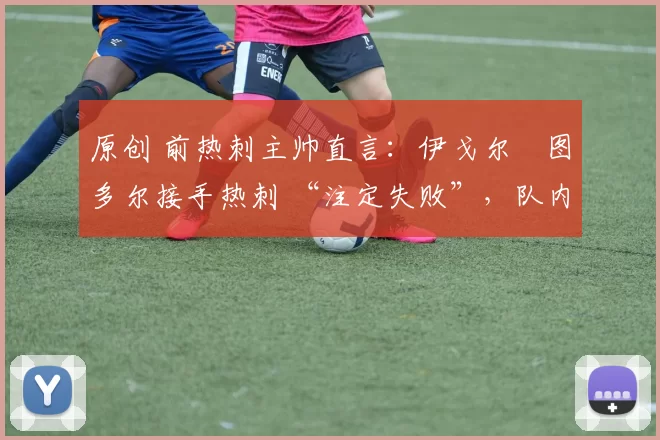 原创 前热刺主帅直言:伊戈尔・图多尔接手热刺 “注定失败”,队内氛围 “ toxic 至极”