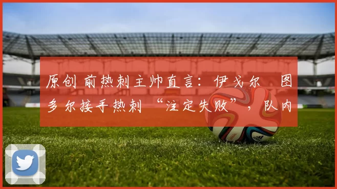 原创 前热刺主帅直言:伊戈尔・图多尔接手热刺 “注定失败”,队内氛围 “ toxic 至极”