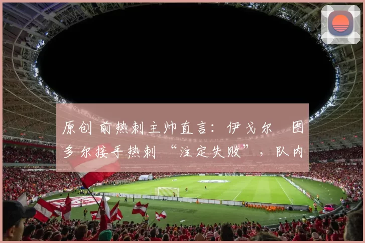 原创 前热刺主帅直言:伊戈尔・图多尔接手热刺 “注定失败”,队内氛围 “ toxic 至极”