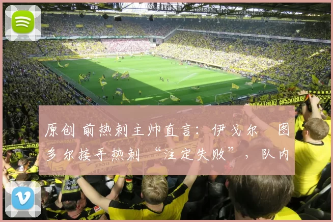 原创 前热刺主帅直言:伊戈尔・图多尔接手热刺 “注定失败”,队内氛围 “ toxic 至极”