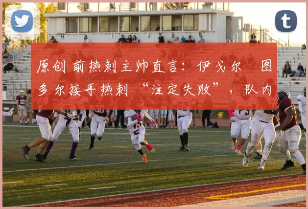 原创 前热刺主帅直言:伊戈尔・图多尔接手热刺 “注定失败”,队内氛围 “ toxic 至极”