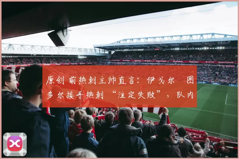 原创 前热刺主帅直言:伊戈尔・图多尔接手热刺 “注定失败”,队内氛围 “ toxic 至极”