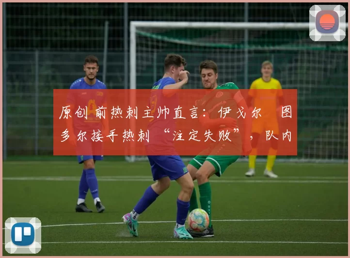 原创 前热刺主帅直言：伊戈尔・图多尔接手热刺 “注定失败”，队内氛围 “ toxic 至极”