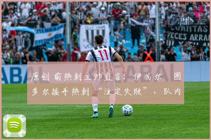 原创 前热刺主帅直言:伊戈尔・图多尔接手热刺 “注定失败”,队内氛围 “ toxic 至极”