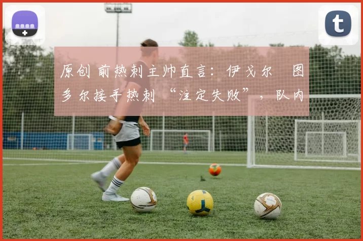 原创 前热刺主帅直言：伊戈尔・图多尔接手热刺 “注定失败”，队内氛围 “ toxic 至极”