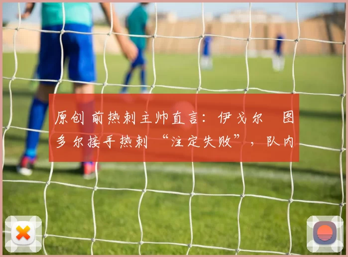 原创 前热刺主帅直言：伊戈尔・图多尔接手热刺 “注定失败”，队内氛围 “ toxic 至极”