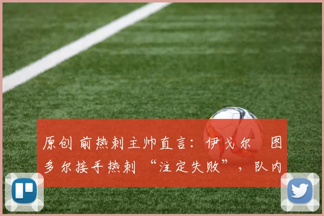 原创 前热刺主帅直言：伊戈尔・图多尔接手热刺 “注定失败”，队内氛围 “ toxic 至极”