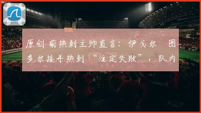 原创 前热刺主帅直言:伊戈尔・图多尔接手热刺 “注定失败”,队内氛围 “ toxic 至极”