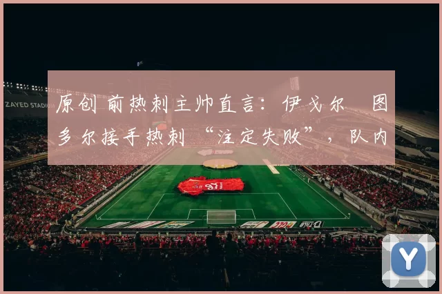 原创 前热刺主帅直言：伊戈尔・图多尔接手热刺 “注定失败”，队内氛围 “ toxic 至极”