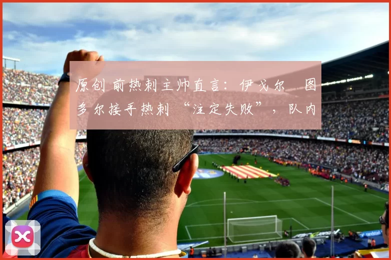 原创 前热刺主帅直言:伊戈尔・图多尔接手热刺 “注定失败”,队内氛围 “ toxic 至极”
