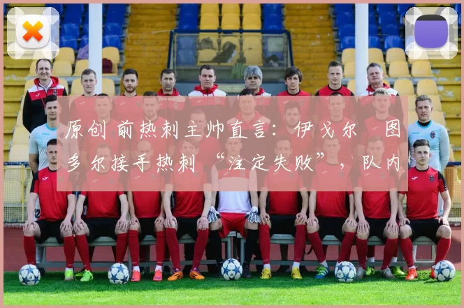 原创 前热刺主帅直言：伊戈尔・图多尔接手热刺 “注定失败”，队内氛围 “ toxic 至极”
